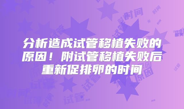 分析造成试管移植失败的原因！附试管移植失败后重新促排卵的时间