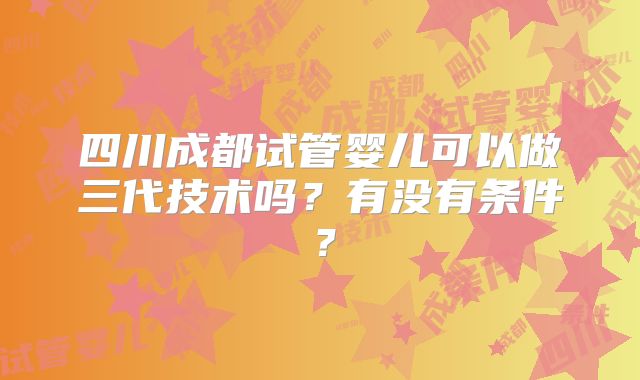 四川成都试管婴儿可以做三代技术吗?有没有条件?
