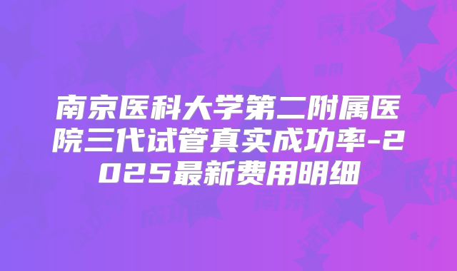 南京医科大学第二附属医院三代试管真实成功率-2025最新费用明细