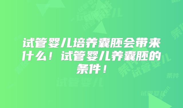 试管婴儿培养囊胚会带来什么！试管婴儿养囊胚的条件！