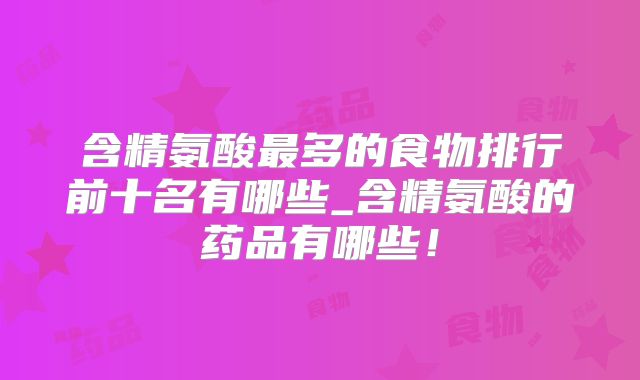 含精氨酸最多的食物排行前十名有哪些_含精氨酸的药品有哪些！