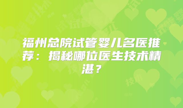 福州总院试管婴儿名医推荐：揭秘哪位医生技术精湛？