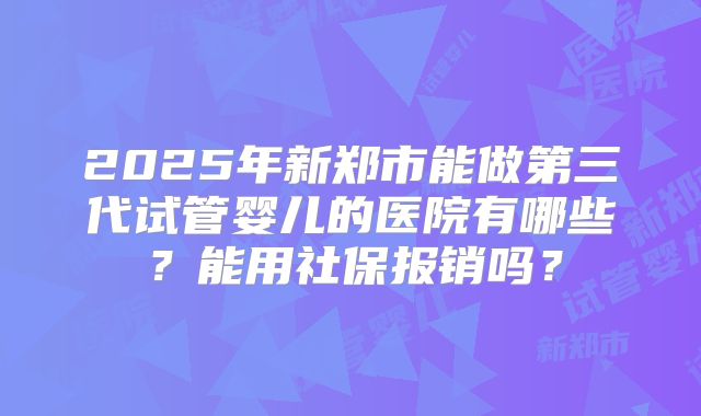 2025年新郑市能做第三代试管婴儿的医院有哪些?能用社保报销吗?