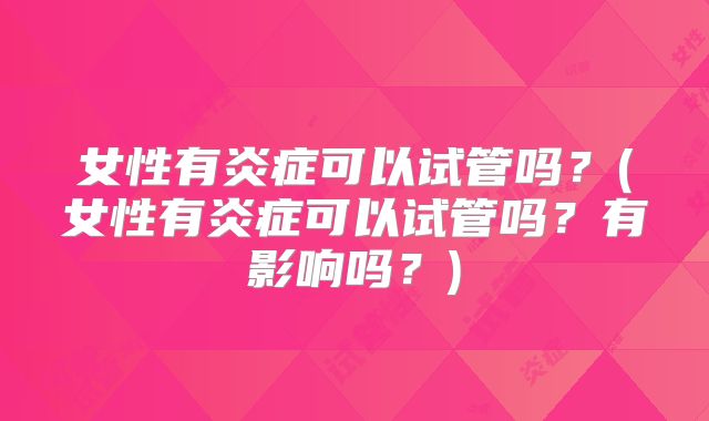 女性有炎症可以试管吗?(女性有炎症可以试管吗?有影响吗?)