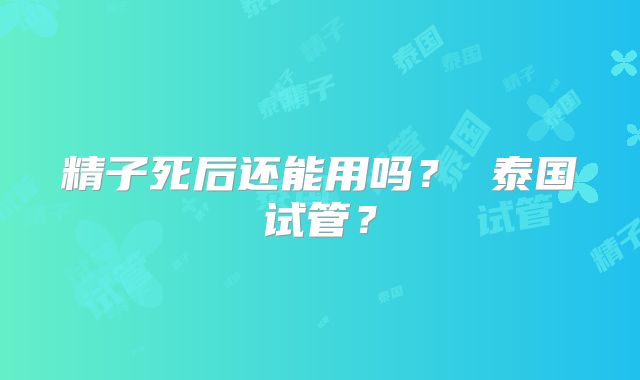 精子死后还能用吗？ 泰国试管？
