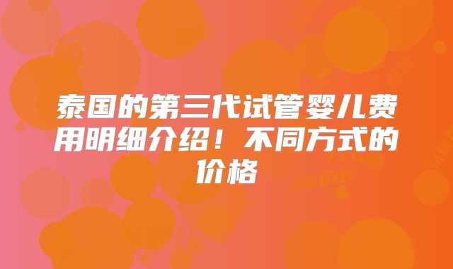 泰国的第三代试管婴儿费用明细介绍！不同方式的价格