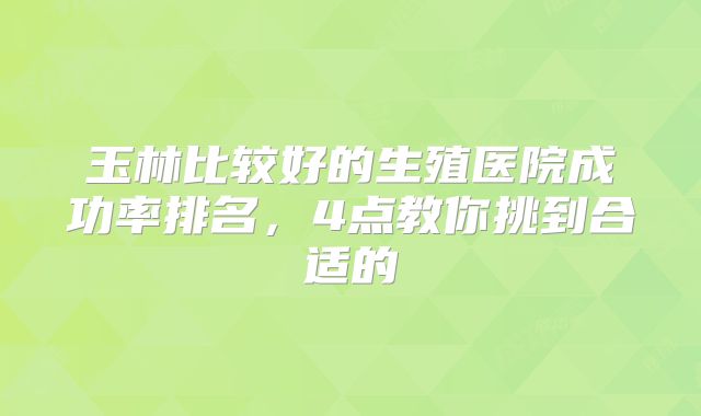 玉林比较好的生殖医院成功率排名，4点教你挑到合适的