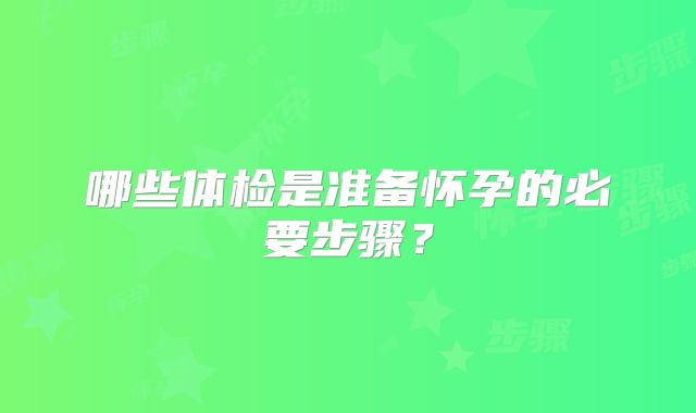 哪些体检是准备怀孕的必要步骤？