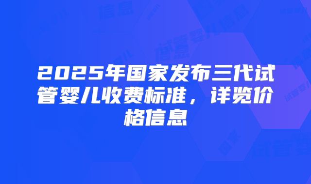 2025年国家发布三代试管婴儿收费标准，详览价格信息
