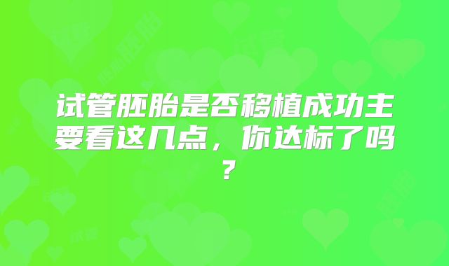 试管胚胎是否移植成功主要看这几点,你达标了吗?