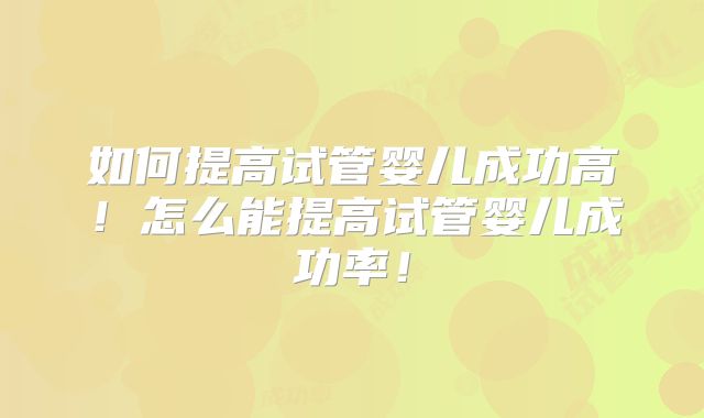 如何提高试管婴儿成功高！怎么能提高试管婴儿成功率！