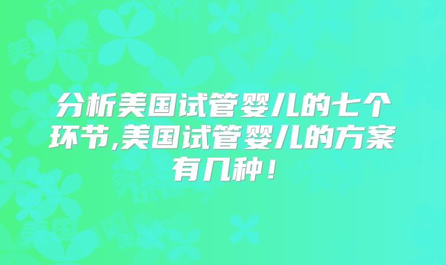 分析美国试管婴儿的七个环节,美国试管婴儿的方案有几种！