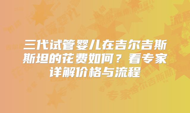 三代试管婴儿在吉尔吉斯斯坦的花费如何？看专家详解价格与流程