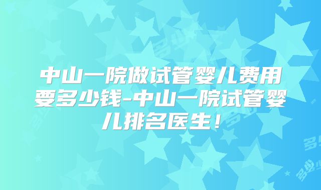 中山一院做试管婴儿费用要多少钱-中山一院试管婴儿排名医生!