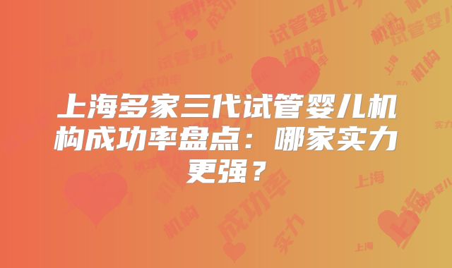 上海多家三代试管婴儿机构成功率盘点：哪家实力更强？