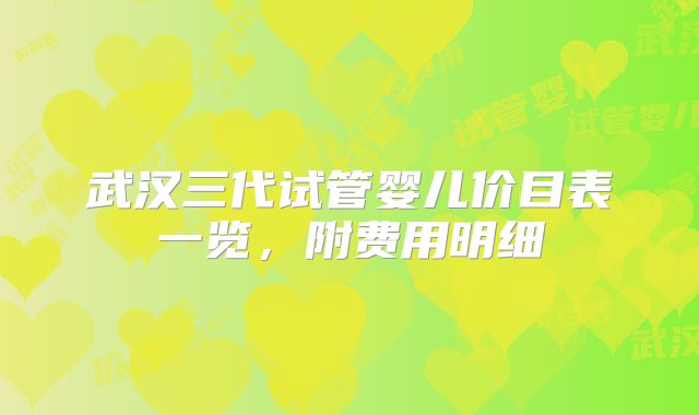 武汉三代试管婴儿价目表一览，附费用明细