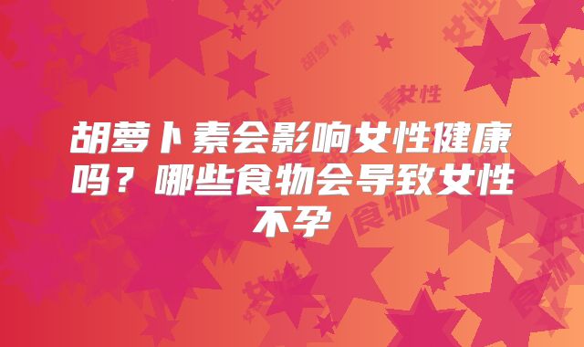 胡萝卜素会影响女性健康吗？哪些食物会导致女性不孕