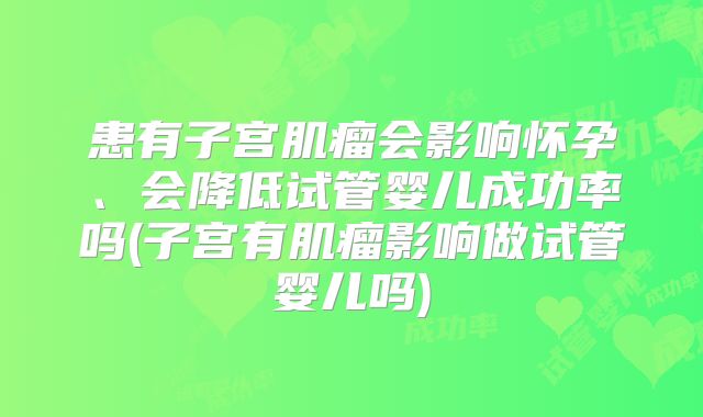 患有子宫肌瘤会影响怀孕、会降低试管婴儿成功率吗(子宫有肌瘤影响做试管婴儿吗)