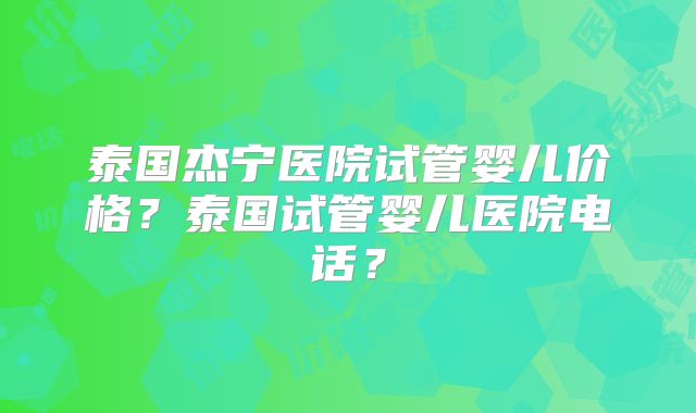 泰国杰宁医院试管婴儿价格？泰国试管婴儿医院电话？