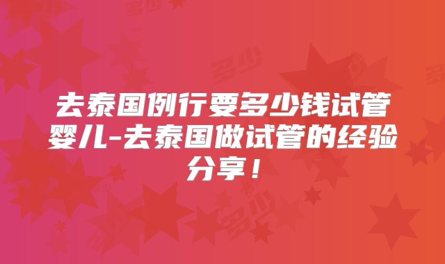 去泰国例行要多少钱试管婴儿-去泰国做试管的经验分享！