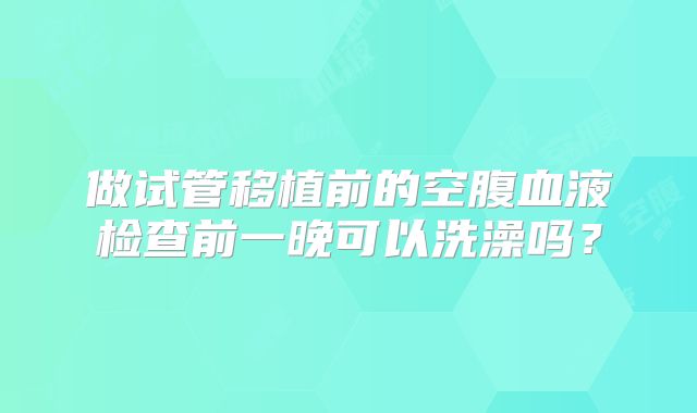 做试管移植前的空腹血液检查前一晚可以洗澡吗？