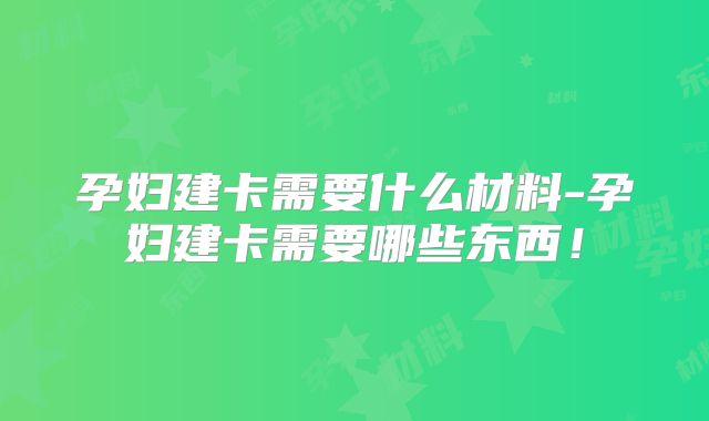 孕妇建卡需要什么材料-孕妇建卡需要哪些东西!