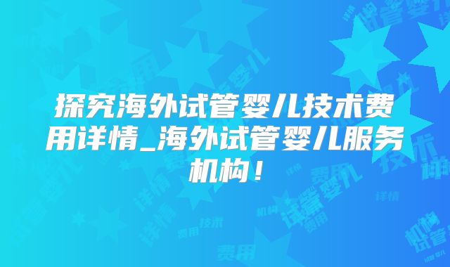 探究海外试管婴儿技术费用详情_海外试管婴儿服务机构！