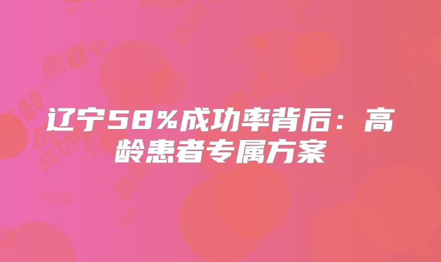 辽宁58%成功率背后：高龄患者专属方案