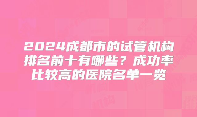 2024成都市的试管机构排名前十有哪些?成功率比较高的医院名单一览