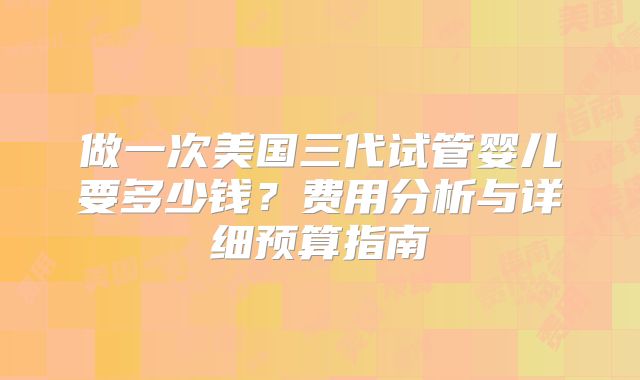 做一次美国三代试管婴儿要多少钱？费用分析与详细预算指南