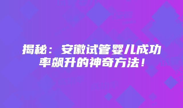 揭秘：安徽试管婴儿成功率飙升的神奇方法！