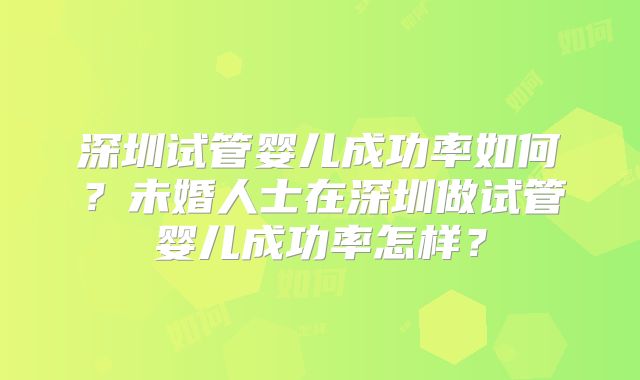 深圳试管婴儿成功率如何？未婚人士在深圳做试管婴儿成功率怎样？