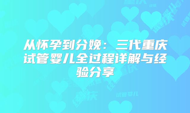 从怀孕到分娩：三代重庆试管婴儿全过程详解与经验分享