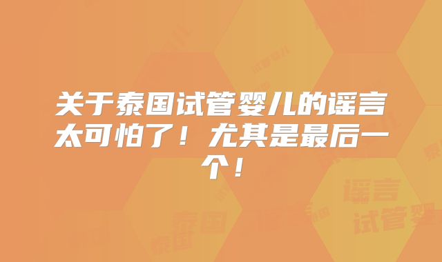 关于泰国试管婴儿的谣言太可怕了！尤其是最后一个！