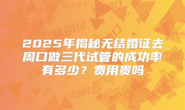 2025年揭秘无结婚证去周口做三代试管的成功率有多少?费用贵吗