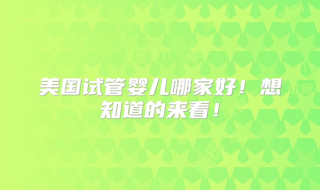 美国试管婴儿哪家好！想知道的来看！