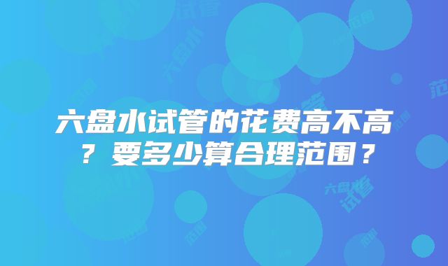 六盘水试管的花费高不高？要多少算合理范围？