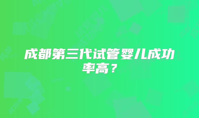 成都第三代试管婴儿成功率高?