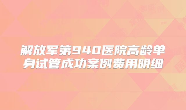 解放军第940医院高龄单身试管成功案例费用明细
