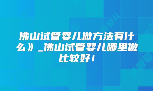 佛山试管婴儿做方法有什么》_佛山试管婴儿哪里做比较好！