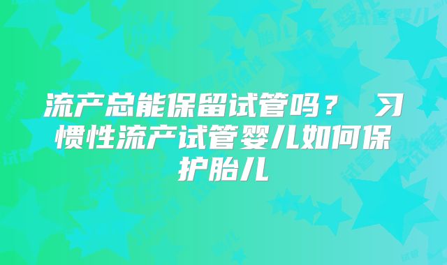 流产总能保留试管吗？ 习惯性流产试管婴儿如何保护胎儿