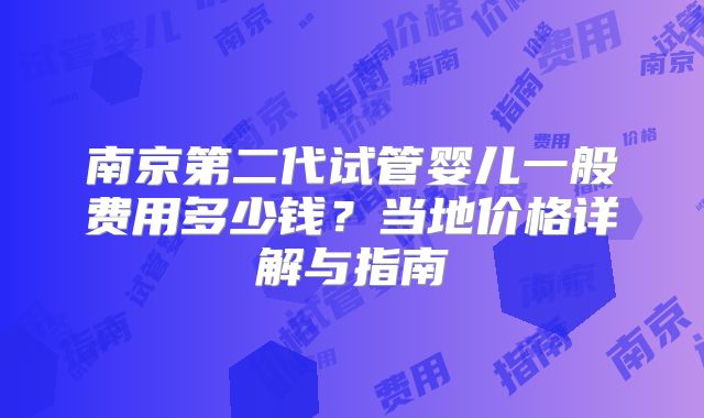 南京第二代试管婴儿一般费用多少钱？当地价格详解与指南