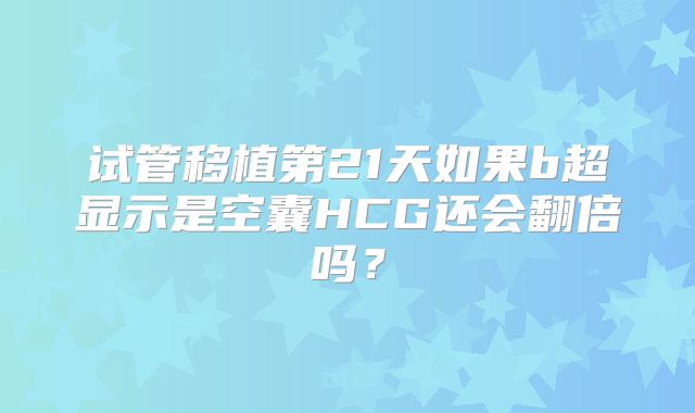 试管移植第21天如果b超显示是空囊HCG还会翻倍吗？