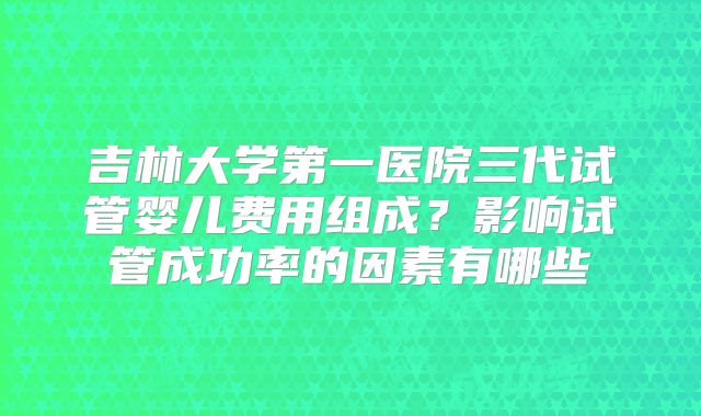 吉林大学第一医院三代试管婴儿费用组成？影响试管成功率的因素有哪些