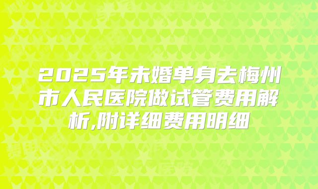 2025年未婚单身去梅州市人民医院做试管费用解析,附详细费用明细