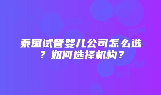 泰国试管婴儿公司怎么选？如何选择机构？