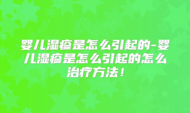 婴儿湿疹是怎么引起的-婴儿湿疹是怎么引起的怎么治疗方法!