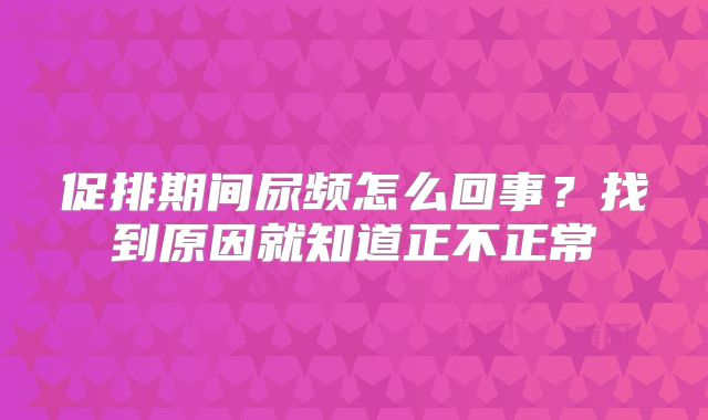 促排期间尿频怎么回事？找到原因就知道正不正常