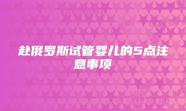 赴俄罗斯试管婴儿的5点注意事项