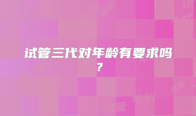 试管三代对年龄有要求吗？